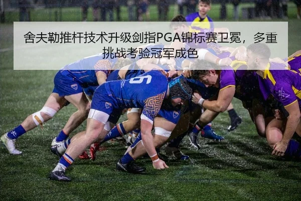 舍夫勒推杆技术升级剑指PGA锦标赛卫冕，多重挑战考验冠军成色